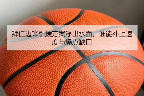 拜仁边锋引援方案浮出水面，谁能补上速度与爆点缺口