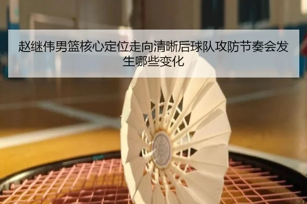 赵继伟男篮核心定位走向清晰后球队攻防节奏会发生哪些变化