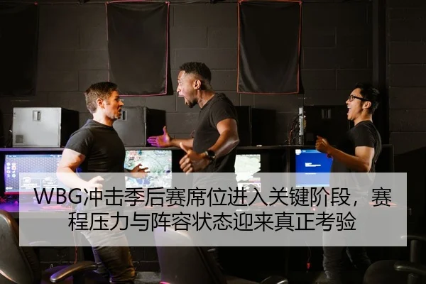 WBG冲击季后赛席位进入关键阶段，赛程压力与阵容状态迎来真正考验